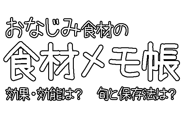 食材メモ帳なじみの食材の効果・効能は？旬と保存方法は？